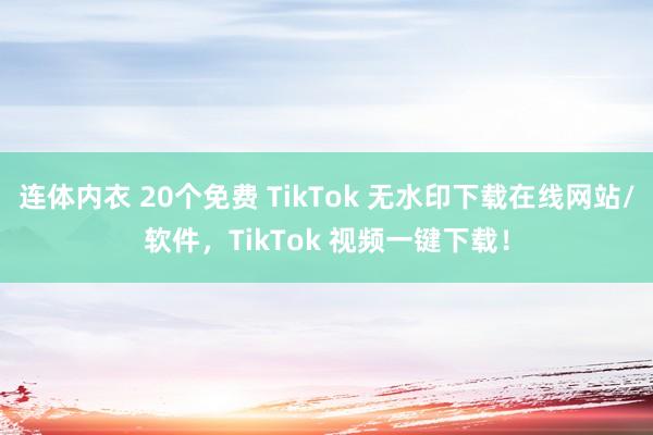 连体内衣 20个免费 TikTok 无水印下载在线网站/软件,TikTok 视频一键下载!
