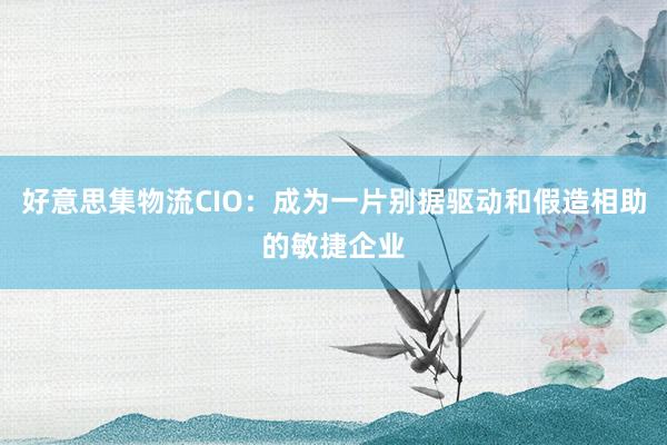 好意思集物流CIO：成为一片别据驱动和假造相助的敏捷企业